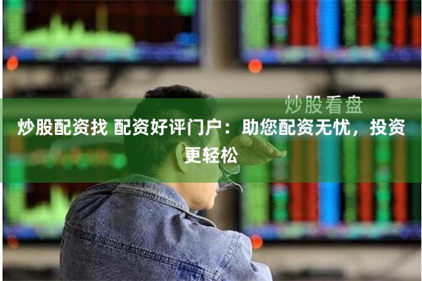 炒股配资找 配资好评门户：助您配资无忧，投资更轻松