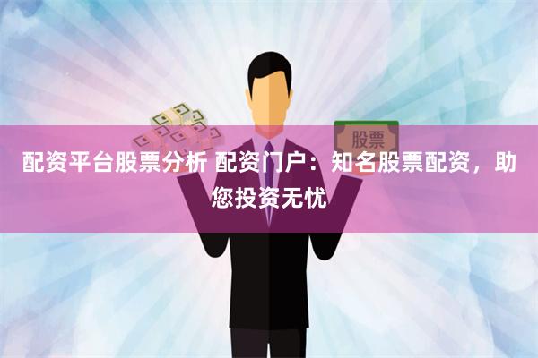 配资平台股票分析 配资门户：知名股票配资，助您投资无忧