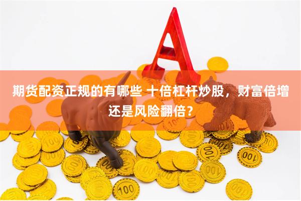 期货配资正规的有哪些 十倍杠杆炒股，财富倍增还是风险翻倍？