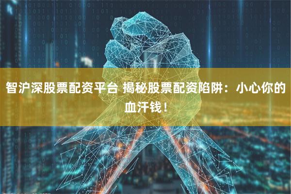 智沪深股票配资平台 揭秘股票配资陷阱：小心你的血汗钱！