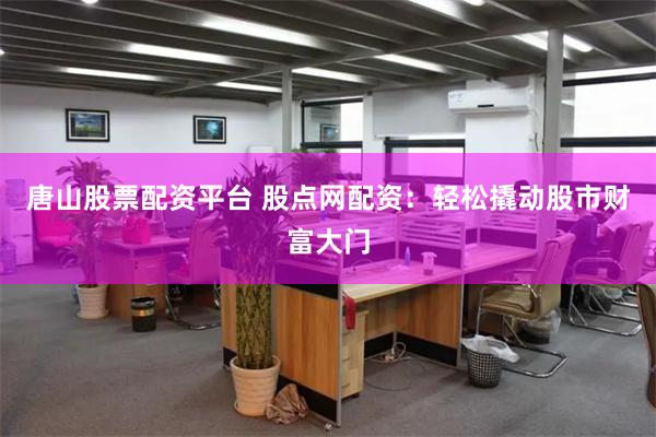 唐山股票配资平台 股点网配资：轻松撬动股市财富大门