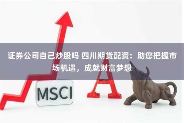证券公司自己炒股吗 四川期货配资：助您把握市场机遇，成就财富梦想