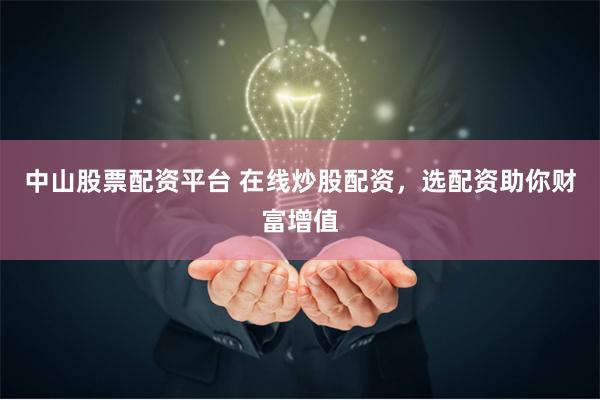 中山股票配资平台 在线炒股配资，选配资助你财富增值
