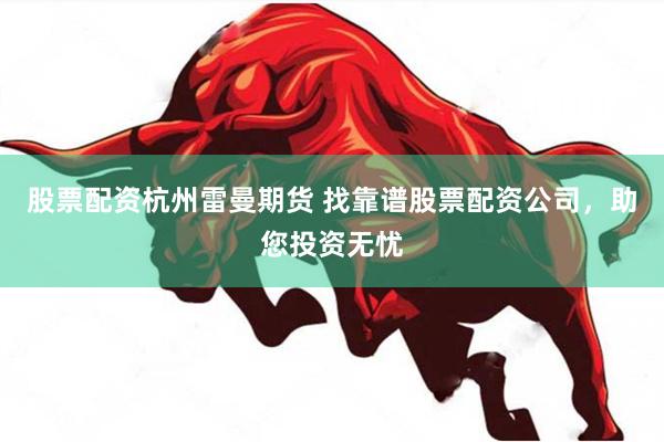 股票配资杭州雷曼期货 找靠谱股票配资公司，助您投资无忧