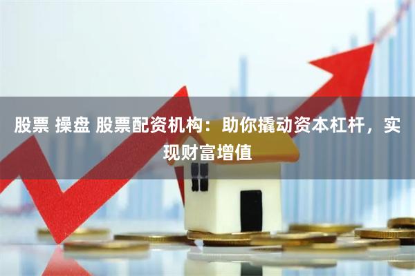 股票 操盘 股票配资机构：助你撬动资本杠杆，实现财富增值