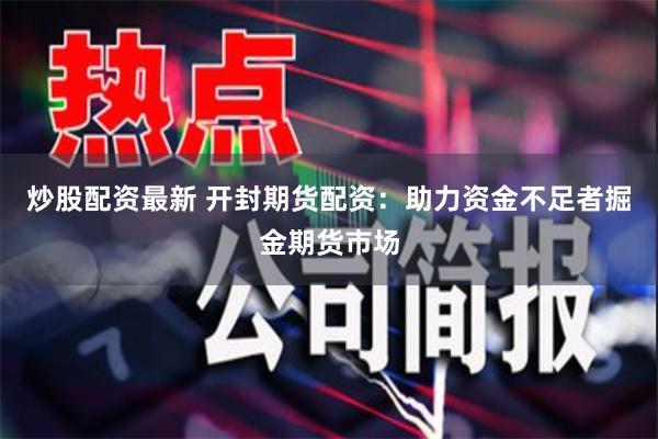 炒股配资最新 开封期货配资：助力资金不足者掘金期货市场