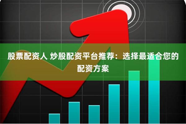 股票配资人 炒股配资平台推荐：选择最适合您的配资方案