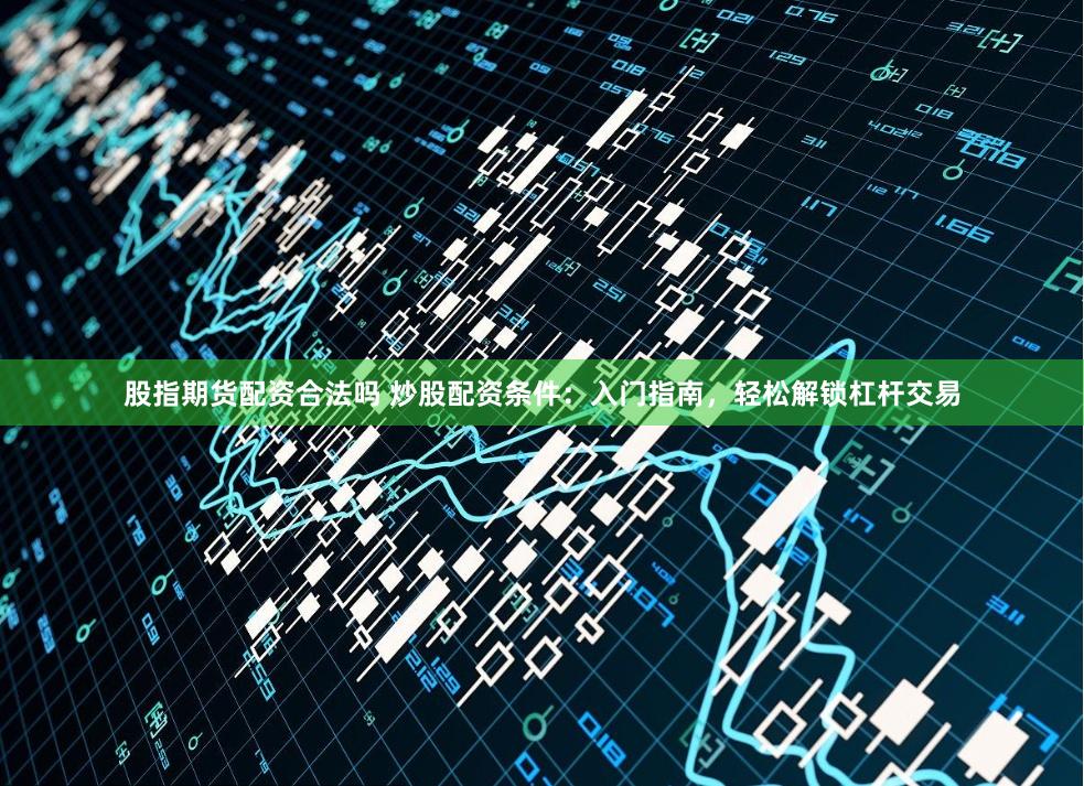 股指期货配资合法吗 炒股配资条件：入门指南，轻松解锁杠杆交易