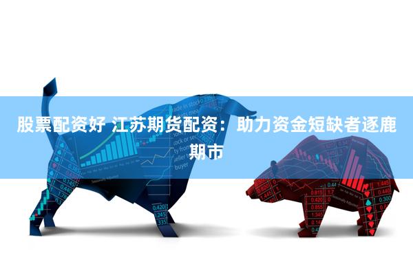 股票配资好 江苏期货配资：助力资金短缺者逐鹿期市