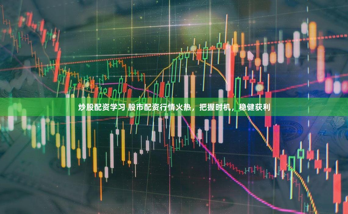 炒股配资学习 股市配资行情火热，把握时机，稳健获利