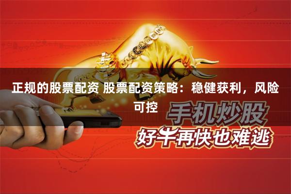 正规的股票配资 股票配资策略：稳健获利，风险可控