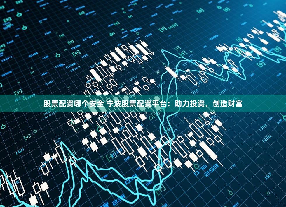 股票配资哪个安全 宁波股票配资平台：助力投资，创造财富
