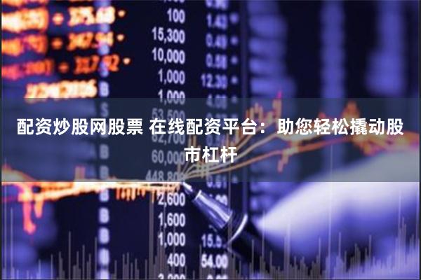 配资炒股网股票 在线配资平台：助您轻松撬动股市杠杆
