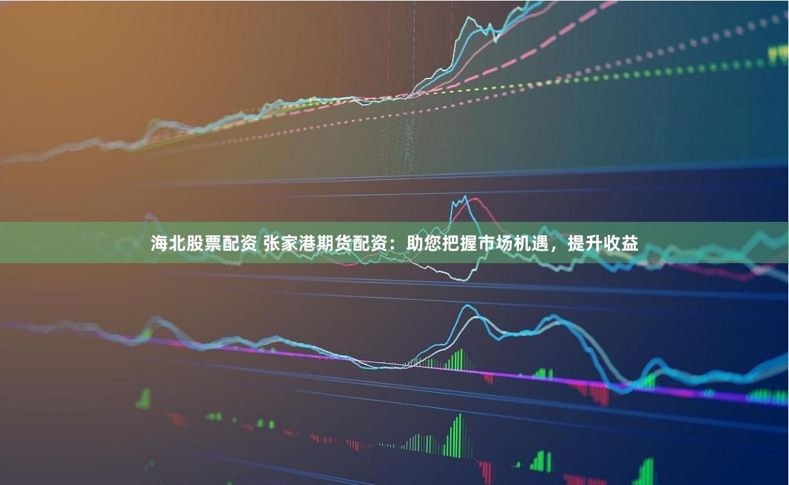 海北股票配资 张家港期货配资：助您把握市场机遇，提升收益
