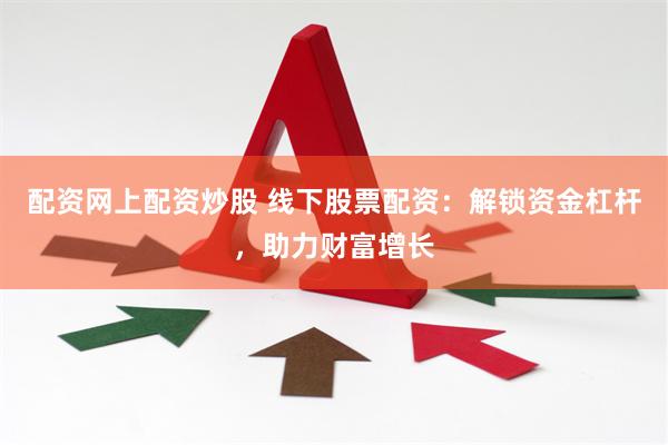 配资网上配资炒股 线下股票配资：解锁资金杠杆，助力财富增长