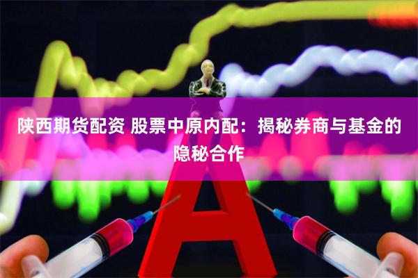 陕西期货配资 股票中原内配：揭秘券商与基金的隐秘合作