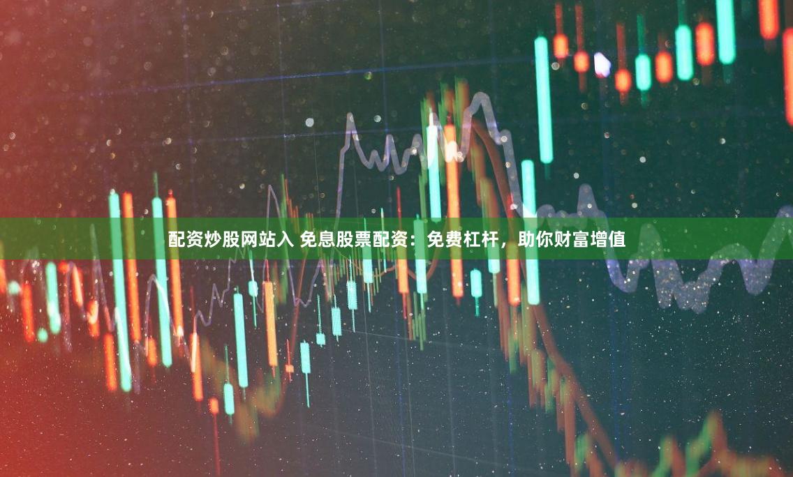 配资炒股网站入 免息股票配资：免费杠杆，助你财富增值