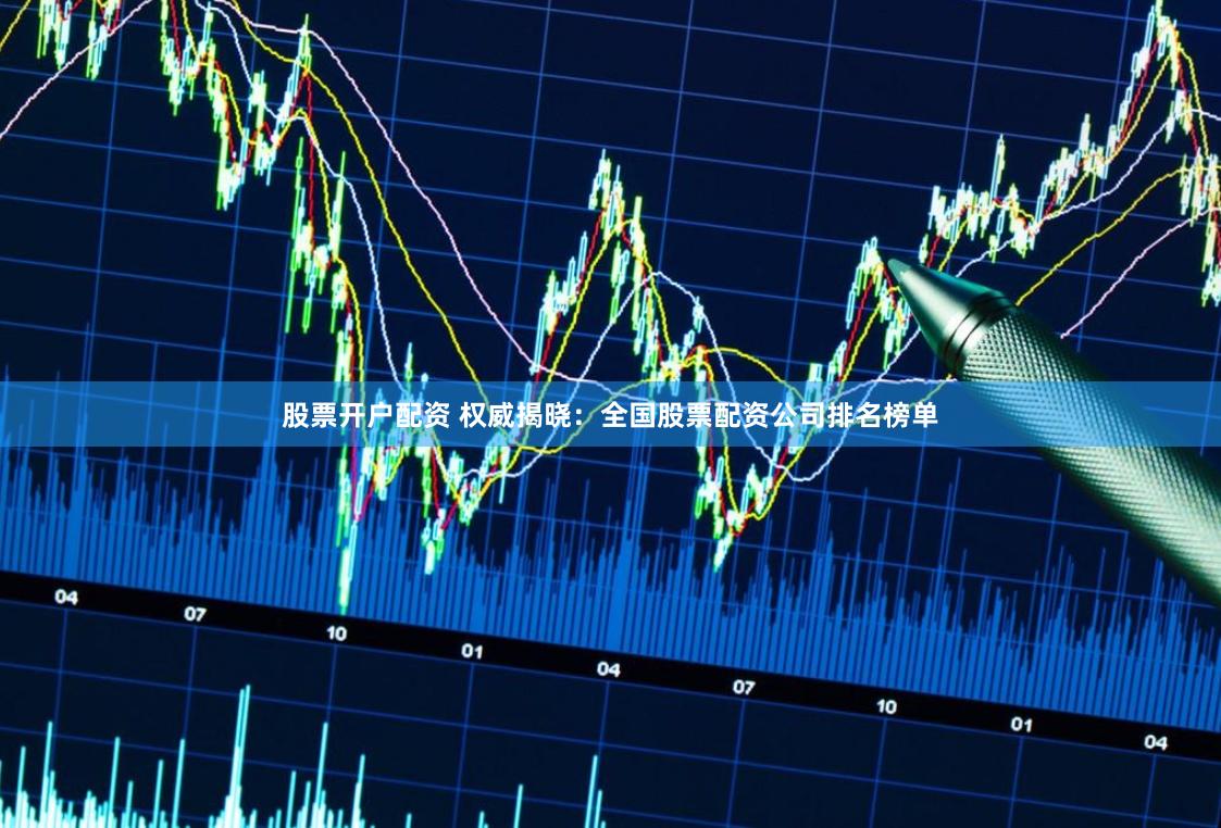 股票开户配资 权威揭晓：全国股票配资公司排名榜单