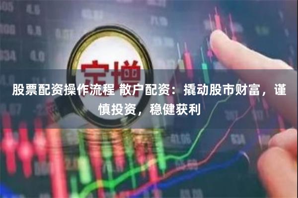 股票配资操作流程 散户配资：撬动股市财富，谨慎投资，稳健获利