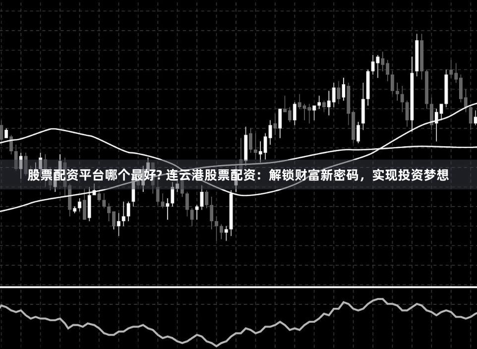 股票配资平台哪个最好? 连云港股票配资：解锁财富新密码，实现投资梦想