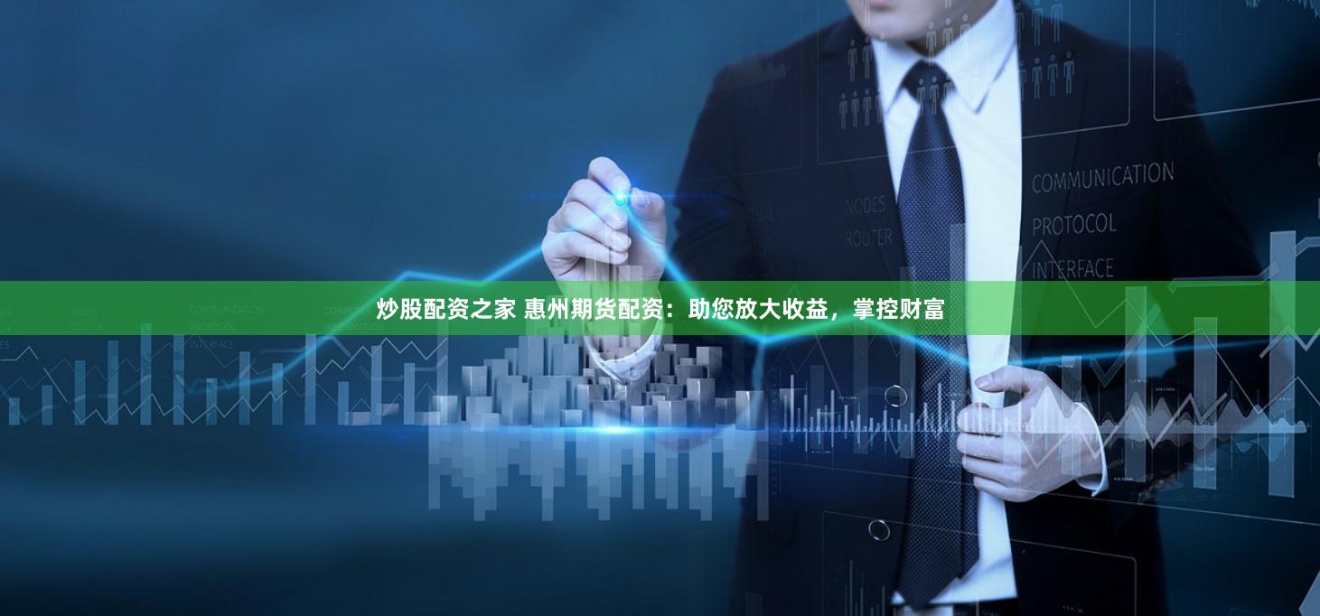 炒股配资之家 惠州期货配资：助您放大收益，掌控财富
