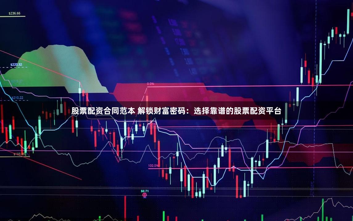 股票配资合同范本 解锁财富密码：选择靠谱的股票配资平台