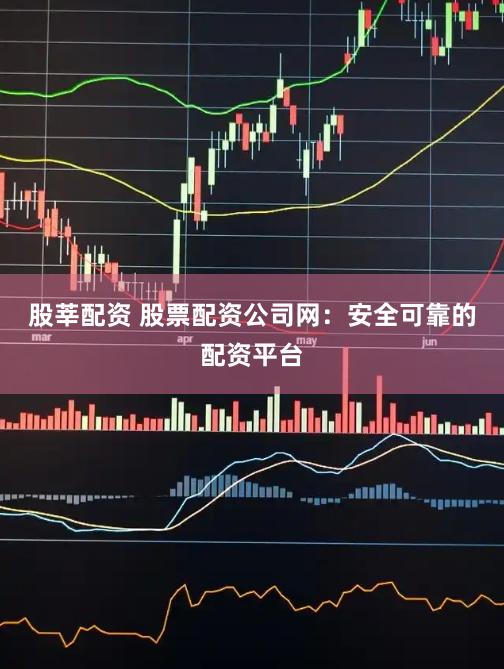 股莘配资 股票配资公司网：安全可靠的配资平台