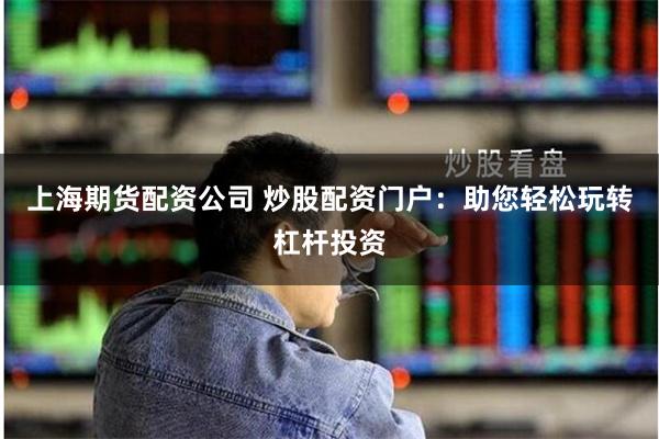 上海期货配资公司 炒股配资门户：助您轻松玩转杠杆投资