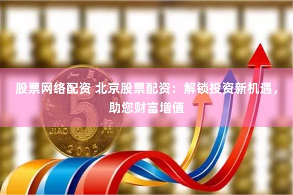 股票网络配资 北京股票配资：解锁投资新机遇，助您财富增值