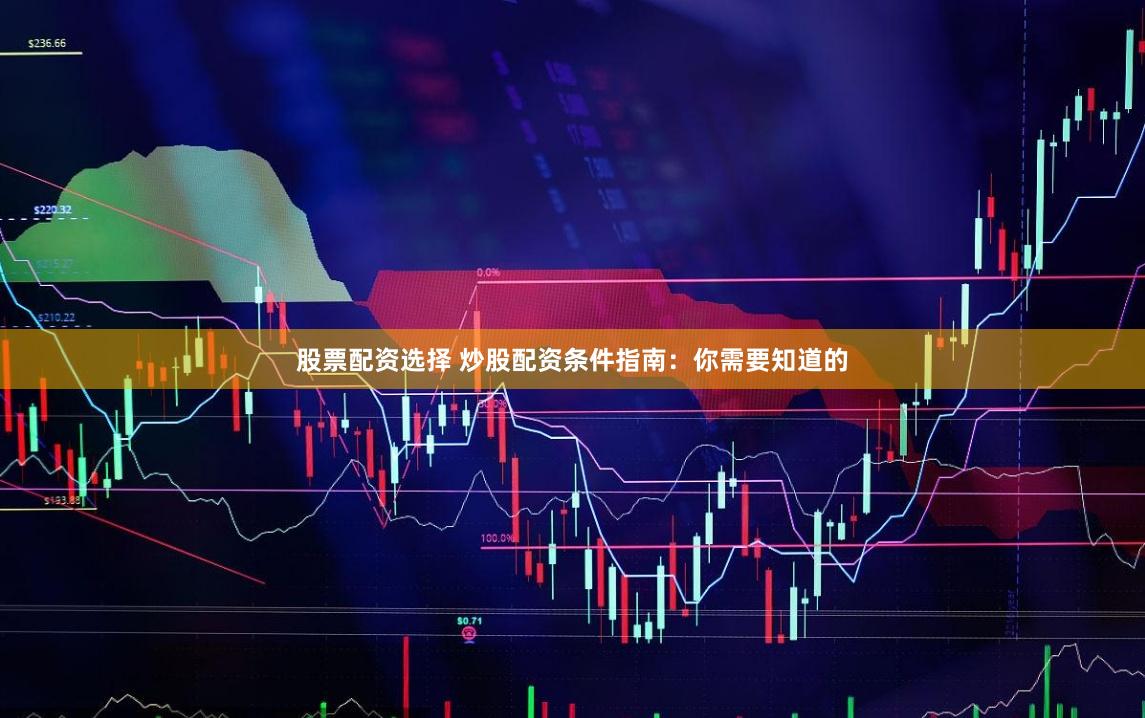 股票配资选择 炒股配资条件指南：你需要知道的