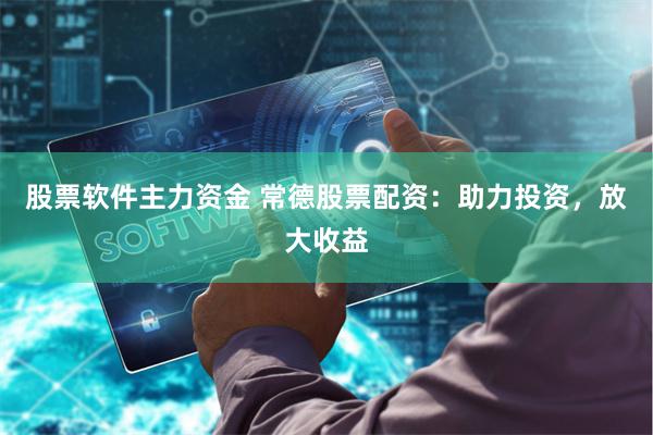 股票软件主力资金 常德股票配资：助力投资，放大收益