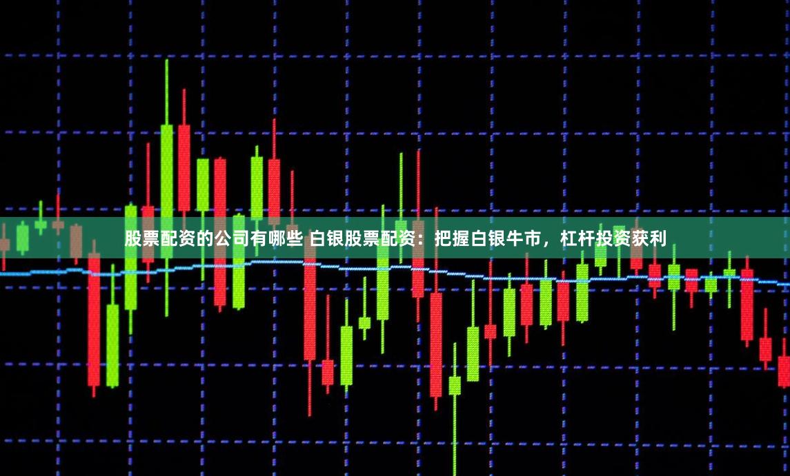 股票配资的公司有哪些 白银股票配资：把握白银牛市，杠杆投资获利