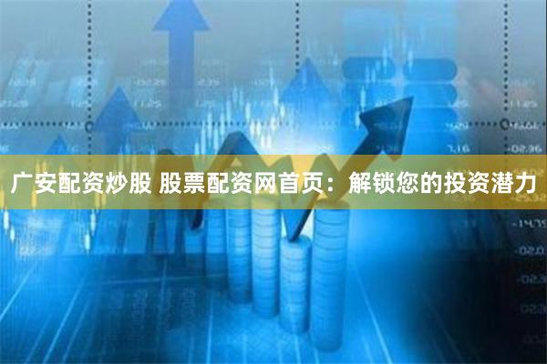 广安配资炒股 股票配资网首页：解锁您的投资潜力