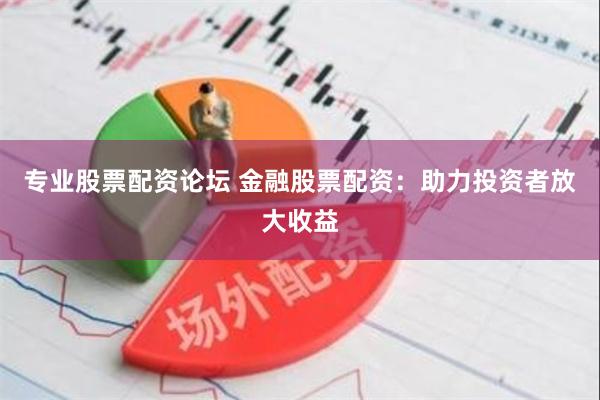 专业股票配资论坛 金融股票配资：助力投资者放大收益