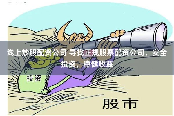 线上炒股配资公司 寻找正规股票配资公司，安全投资，稳健收益
