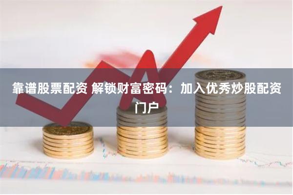 靠谱股票配资 解锁财富密码：加入优秀炒股配资门户