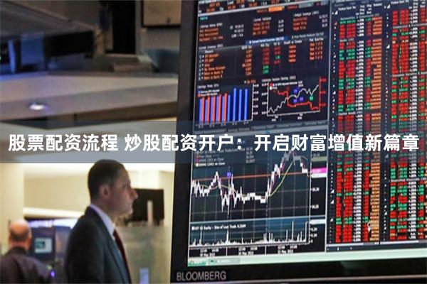 股票配资流程 炒股配资开户：开启财富增值新篇章