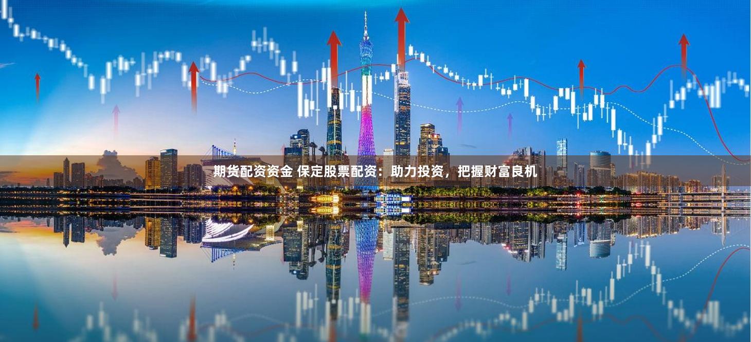 期货配资资金 保定股票配资：助力投资，把握财富良机