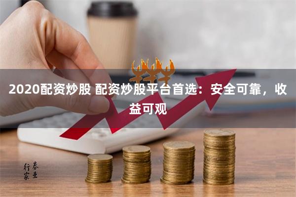2020配资炒股 配资炒股平台首选：安全可靠，收益可观