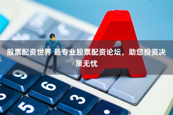 股票配资世界 最专业股票配资论坛，助您投资决策无忧