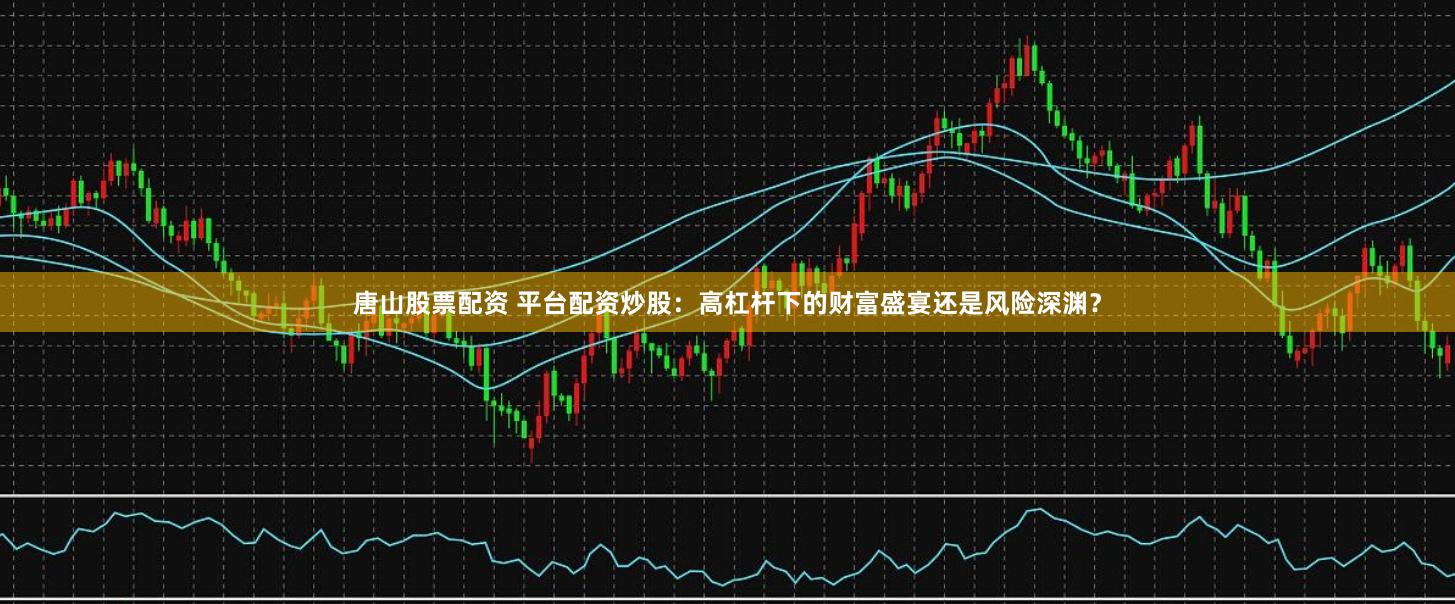 唐山股票配资 平台配资炒股：高杠杆下的财富盛宴还是风险深渊？