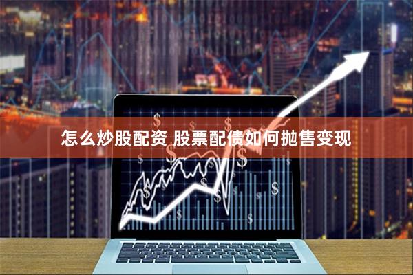 怎么炒股配资 股票配债如何抛售变现