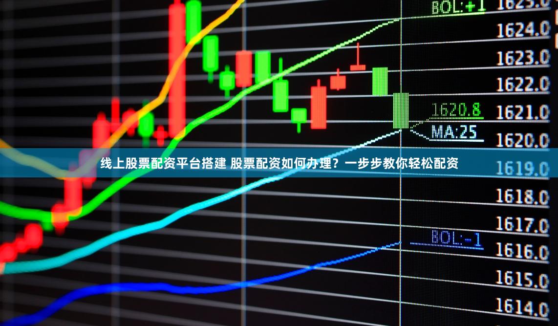 线上股票配资平台搭建 股票配资如何办理？一步步教你轻松配资