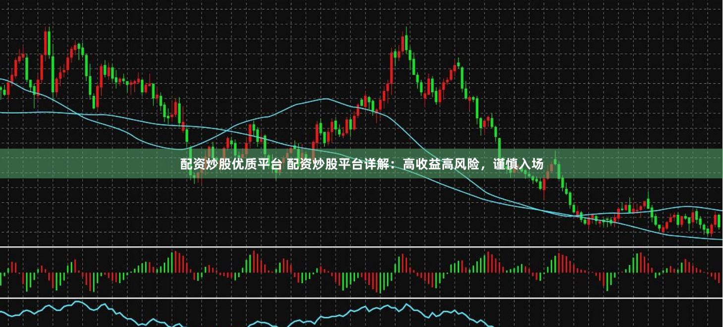 配资炒股优质平台 配资炒股平台详解：高收益高风险，谨慎入场