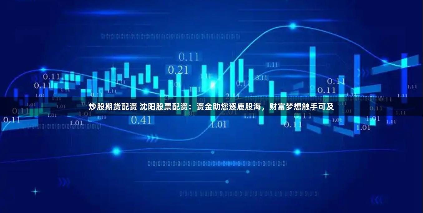 炒股期货配资 沈阳股票配资：资金助您逐鹿股海，财富梦想触手可及