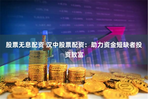 股票无息配资 汉中股票配资：助力资金短缺者投资致富
