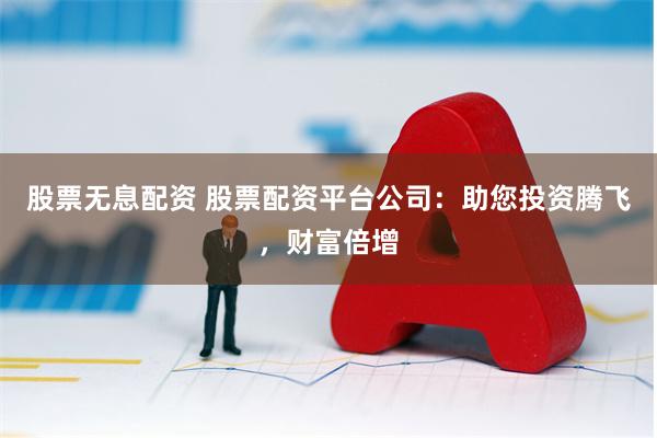 股票无息配资 股票配资平台公司：助您投资腾飞，财富倍增