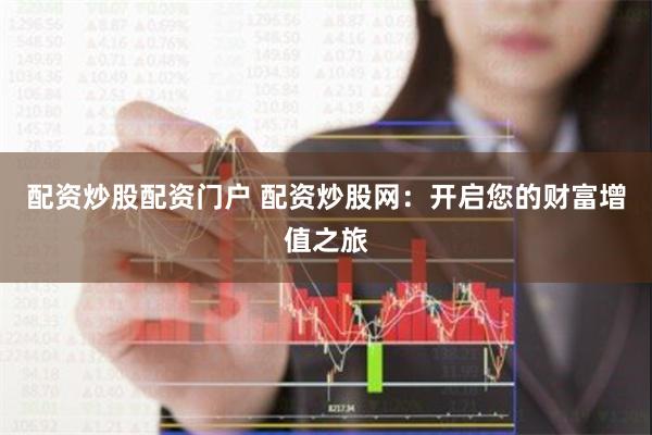 配资炒股配资门户 配资炒股网：开启您的财富增值之旅