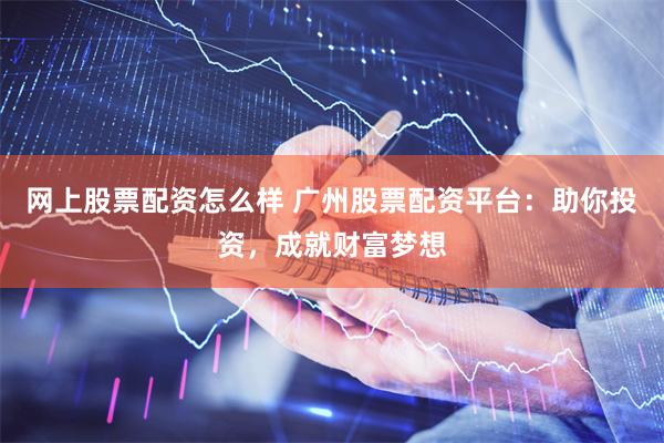 网上股票配资怎么样 广州股票配资平台：助你投资，成就财富梦想
