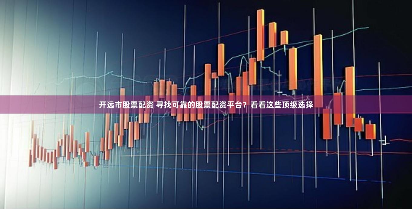 开远市股票配资 寻找可靠的股票配资平台？看看这些顶级选择